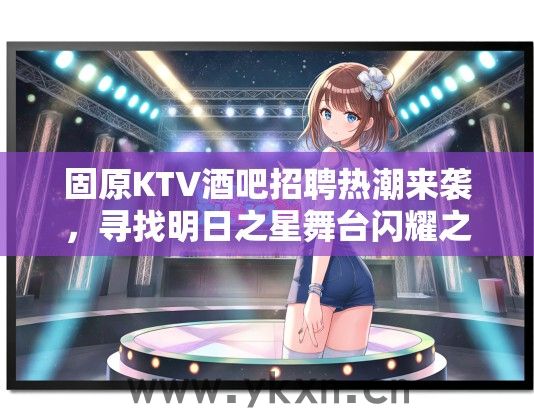 固原KTV酒吧招聘热潮来袭，寻找明日之星舞台闪耀之旅