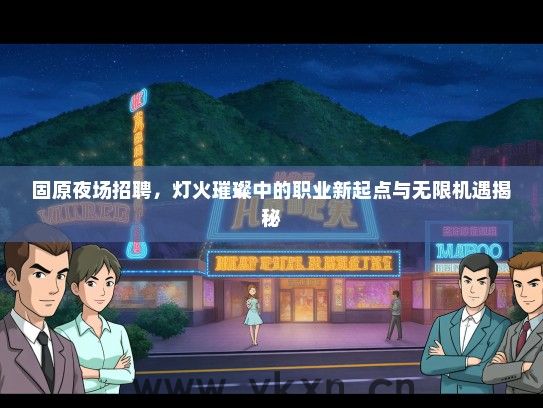固原夜场招聘，灯火璀璨中的职业新起点与无限机遇揭秘