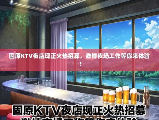 固原KTV夜店现正火热招募，激情夜场工作等你来体验！