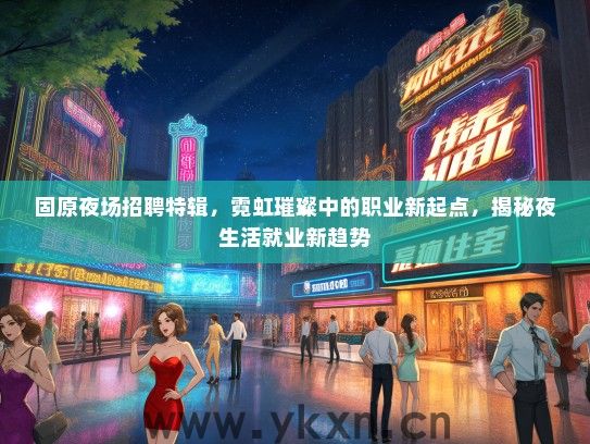 固原夜场招聘特辑，霓虹璀璨中的职业新起点，揭秘夜生活就业新趋势