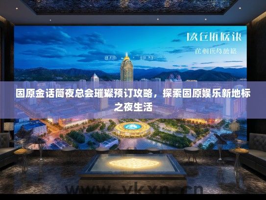 固原金话筒夜总会璀璨预订攻略，探索固原娱乐新地标之夜生活