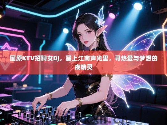 固原KTV招聘女DJ,塞上江南声光里,寻热爱与梦想的夜精灵 固原KTV招聘女DJ,塞上江南声光里,寻热爱与梦想的夜精灵